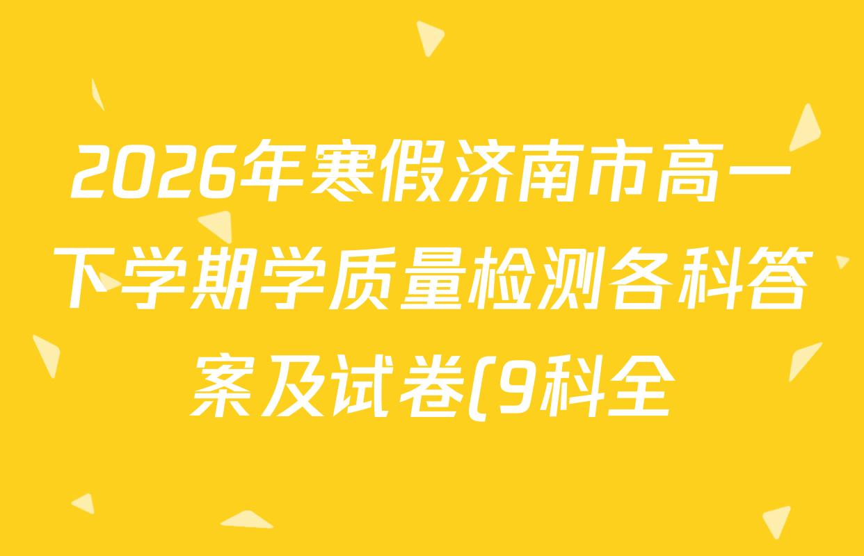 2026年寒假济南市高一下学期学质量检测各科答案及试卷(9科全) 2026年寒假济南市高一下学期学质量检测各科答案及试卷(9科全)
