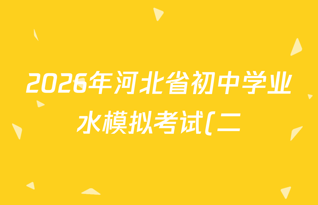2026年河北省初中学业水模拟考试(二)各科答案及试卷(8科全) 2026年河北省初中学业水模拟考试(二)各科答案及试卷(8科全)