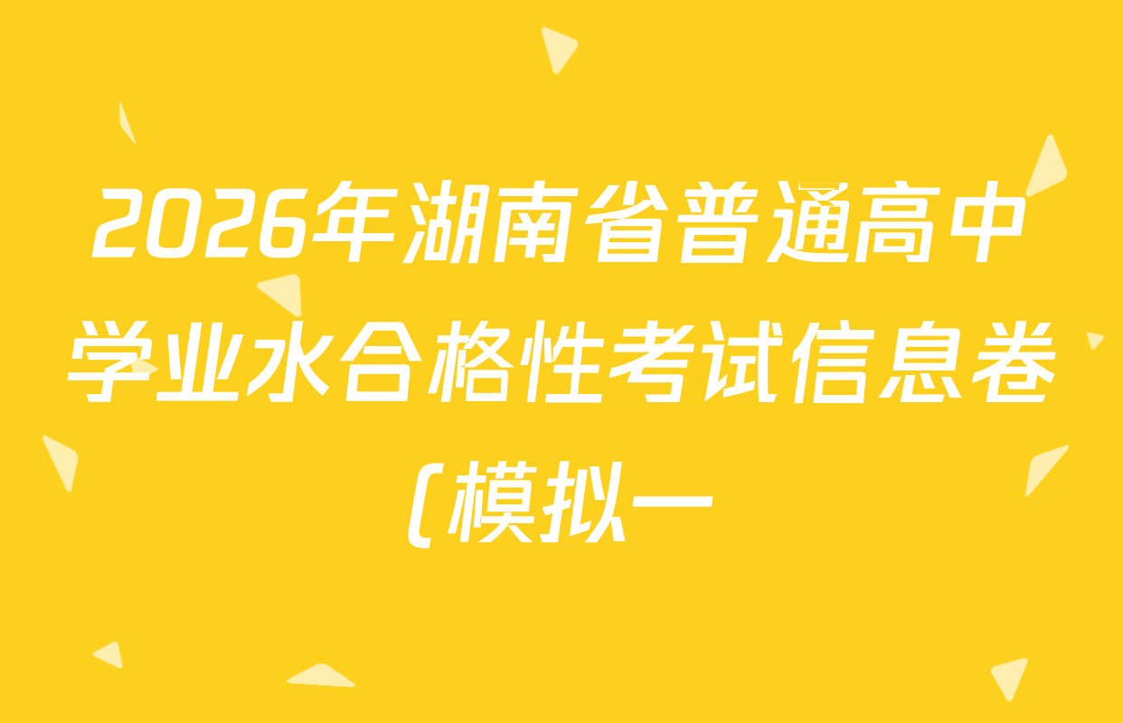 2026年湖南省普通高中学业水合格性考试信息卷(模拟一)各科答案及试卷(已更新化学、语文、地理等9份) 2026年湖南省普通高中学业水合格性考试信息卷(模拟一)各科答案及试卷(已更新化学、语文、地理等9份)