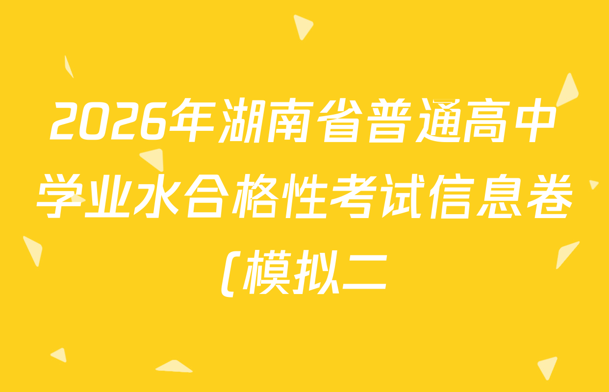 2026年湖南省普通高中学业水合格性考试信息卷(模拟二)各科试题及答案(含政治、化学、物理等9份) 2026年湖南省普通高中学业水合格性考试信息卷(模拟二)各科试题及答案(含政治、化学、物理等9份)