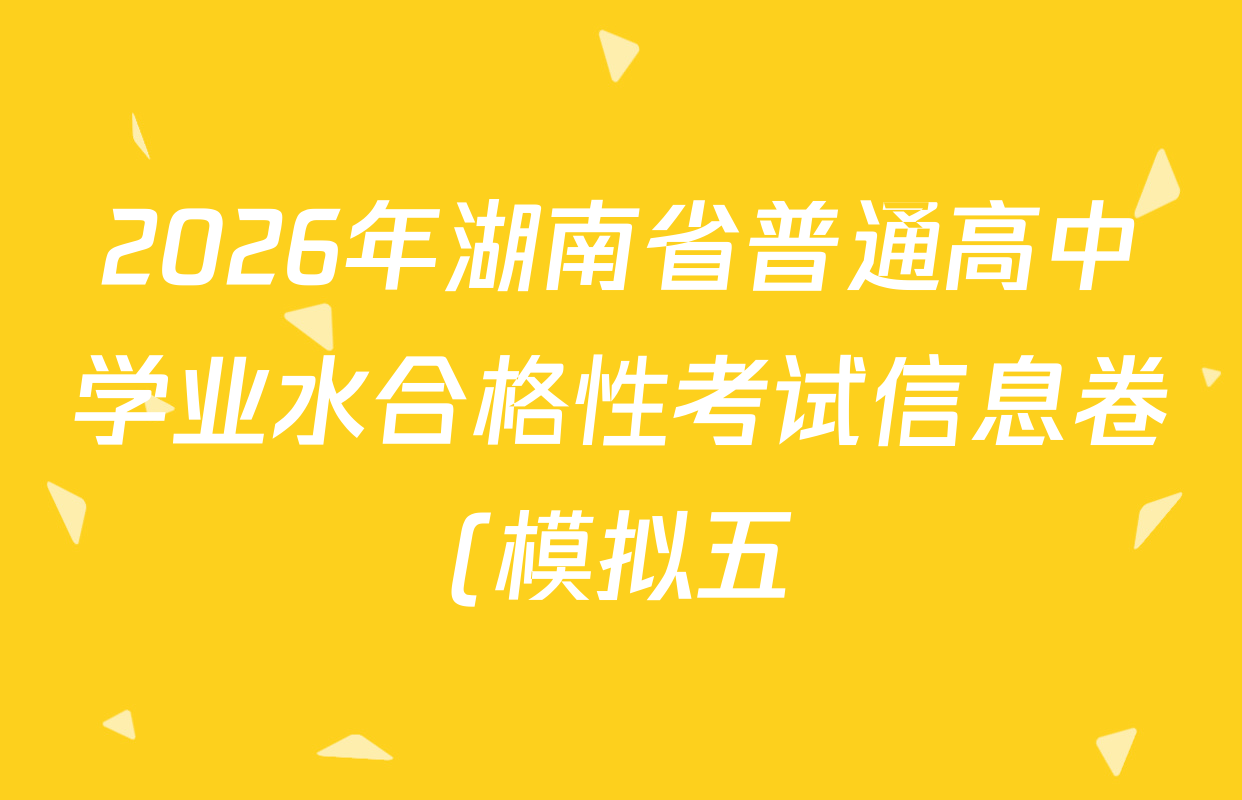 2026年湖南省普通高中学业水合格性考试信息卷(模拟五)各科答案及试卷(含英语 历史 数学等) 2026年湖南省普通高中学业水合格性考试信息卷(模拟五)各科答案及试卷(含英语 历史 数学等)