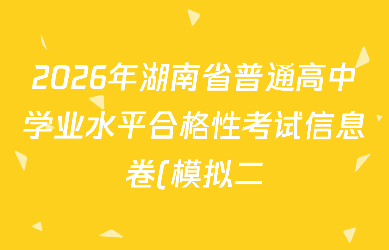 2026年湖南省普通高中学业水平合格性考试信息卷(模拟二)各科试题及答案(已更新生物、政治、地理等9份)