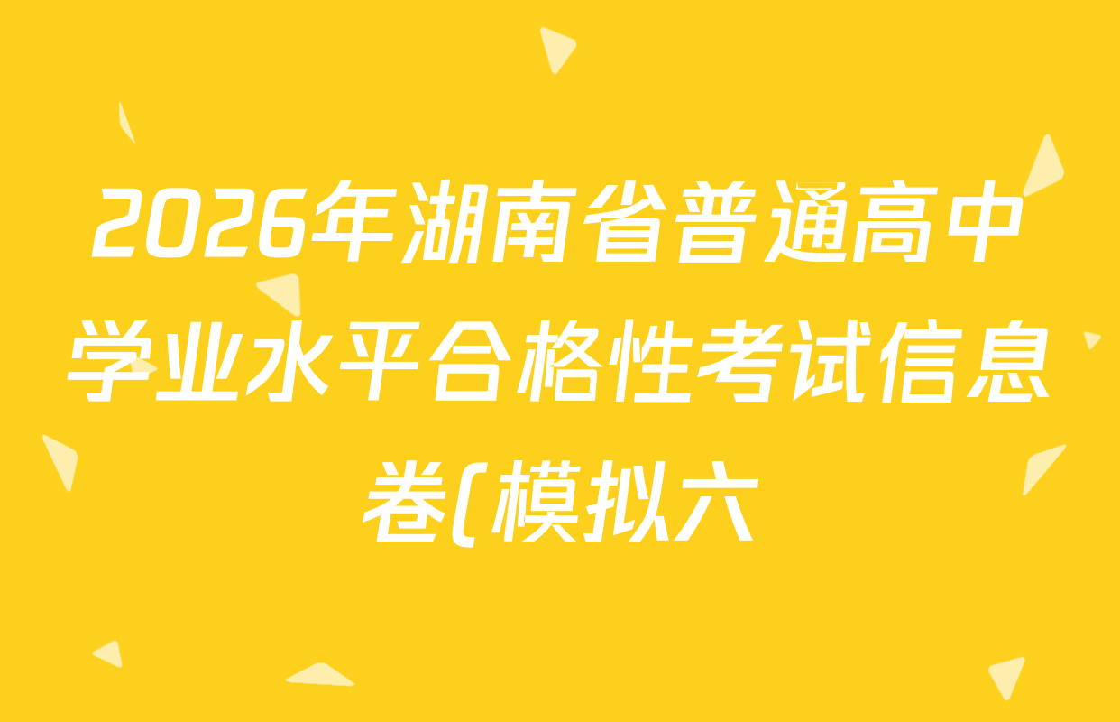 2026年湖南省普通高中学业水平合格性考试信息卷(模拟六)各科答案及试卷(已更新生物、物理、地理等9份)
