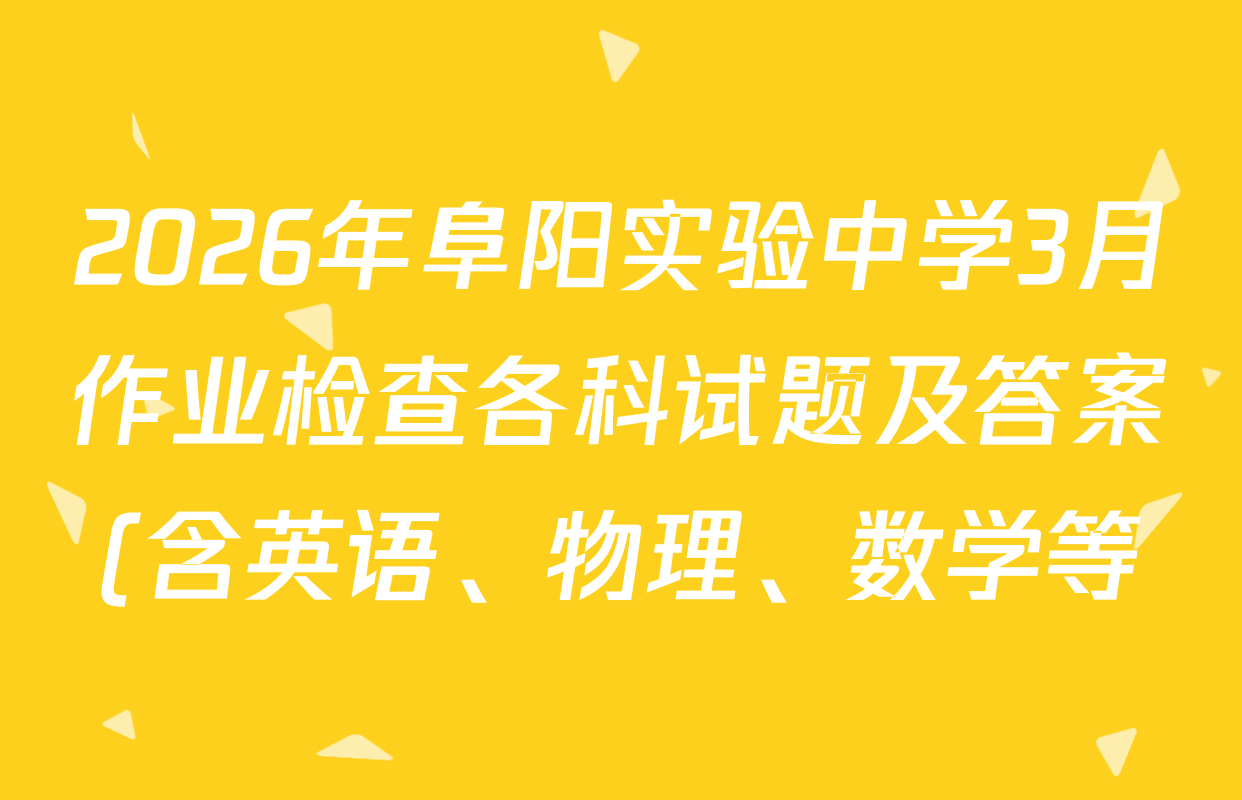 2026年阜阳实验中学3月作业检查各科试题及答案(含英语、物理、数学等) 2026年阜阳实验中学3月作业检查各科试题及答案(含英语、物理、数学等)