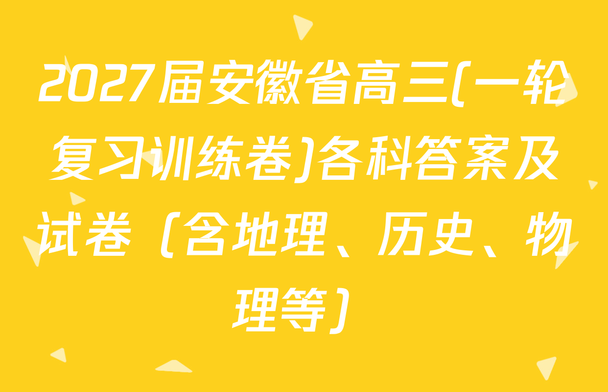 2027届安徽省高三(一轮复习训练卷)各科答案及试卷（含地理、历史、物理等）