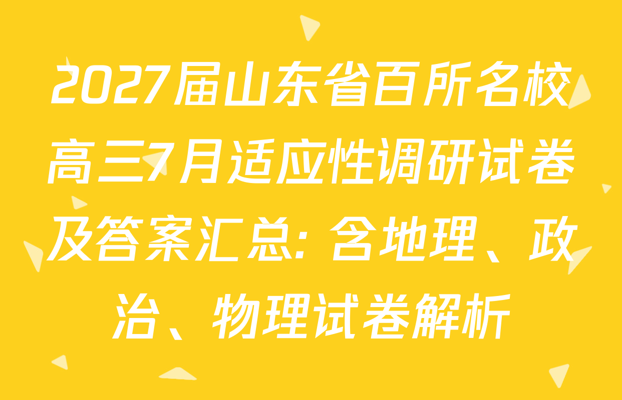 2027届山东省百所名校高三7月适应性调研试卷及答案汇总: 含地理、政治、物理试卷解析