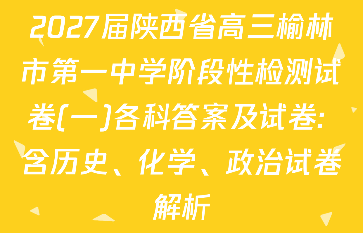 2027届陕西省高三榆林市第一中学阶段性检测试卷(一)各科答案及试卷: 含历史、化学、政治试卷解析