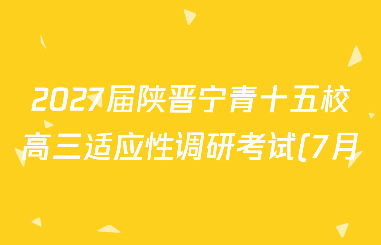 2027届陕晋宁青十五校高三适应性调研考试(7月)试卷及答案汇总: 含化学 生物 语文试卷解析 2027届陕晋宁青十五校高三适应性调研考试(7月)试卷及答案汇总: 含化学 生物 语文试卷解析