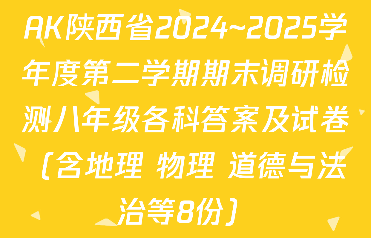 AK陕西省2024~2025学年度第二学期期末调研检测八年级各科答案及试卷（含地理 物理 道德与法治等8份）