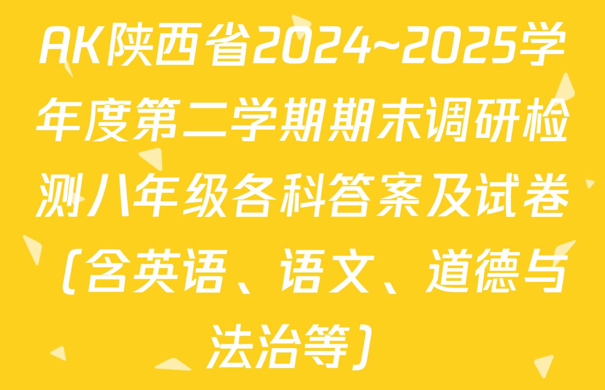 AK陕西省2024~2025学年度第二学期期末调研检测八年级各科答案及试卷（含英语、语文、道德与法治等）
