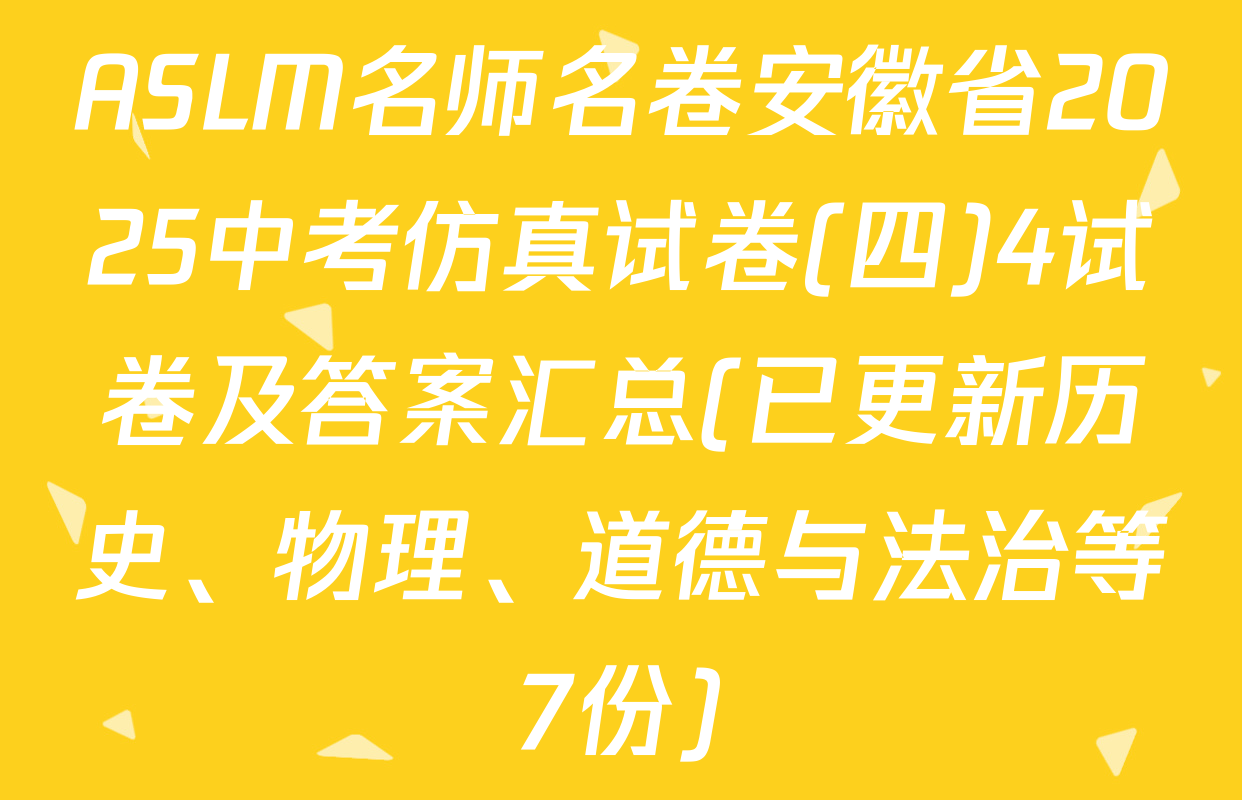 ASLM名师名卷安徽省2025中考仿真试卷(四)4试卷及答案汇总(已更新历史、物理、道德与法治等7份)