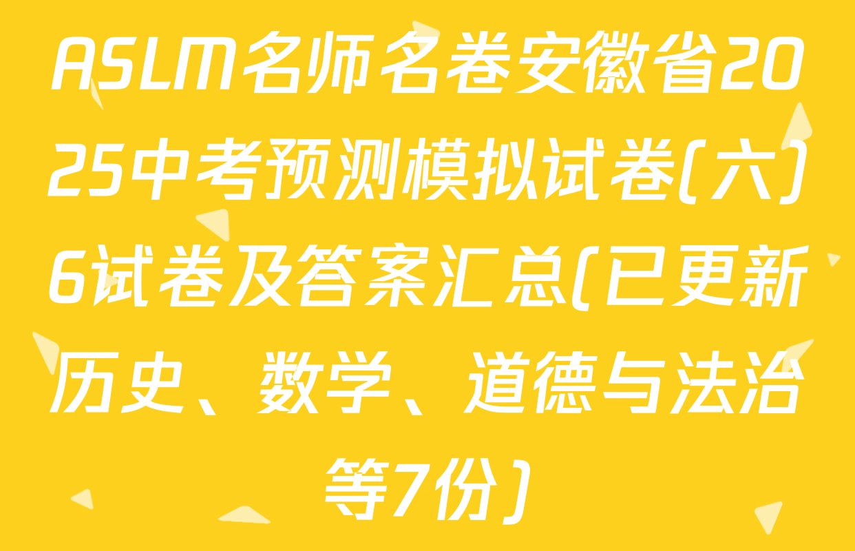 ASLM名师名卷安徽省2025中考预测模拟试卷(六)6试卷及答案汇总(已更新历史、数学、道德与法治等7份)