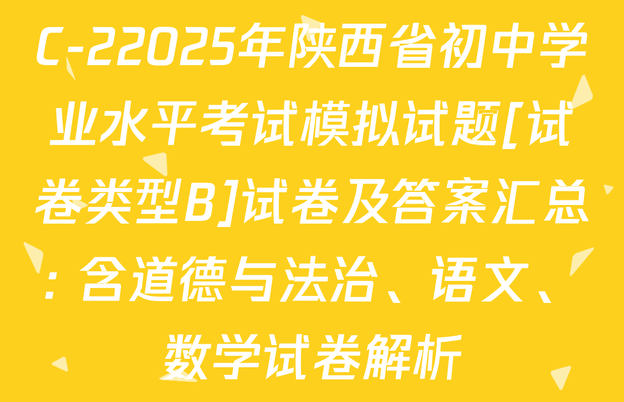 C-22025年陕西省初中学业水平考试模拟试题[试卷类型B]试卷及答案汇总: 含道德与法治、语文、数学试卷解析