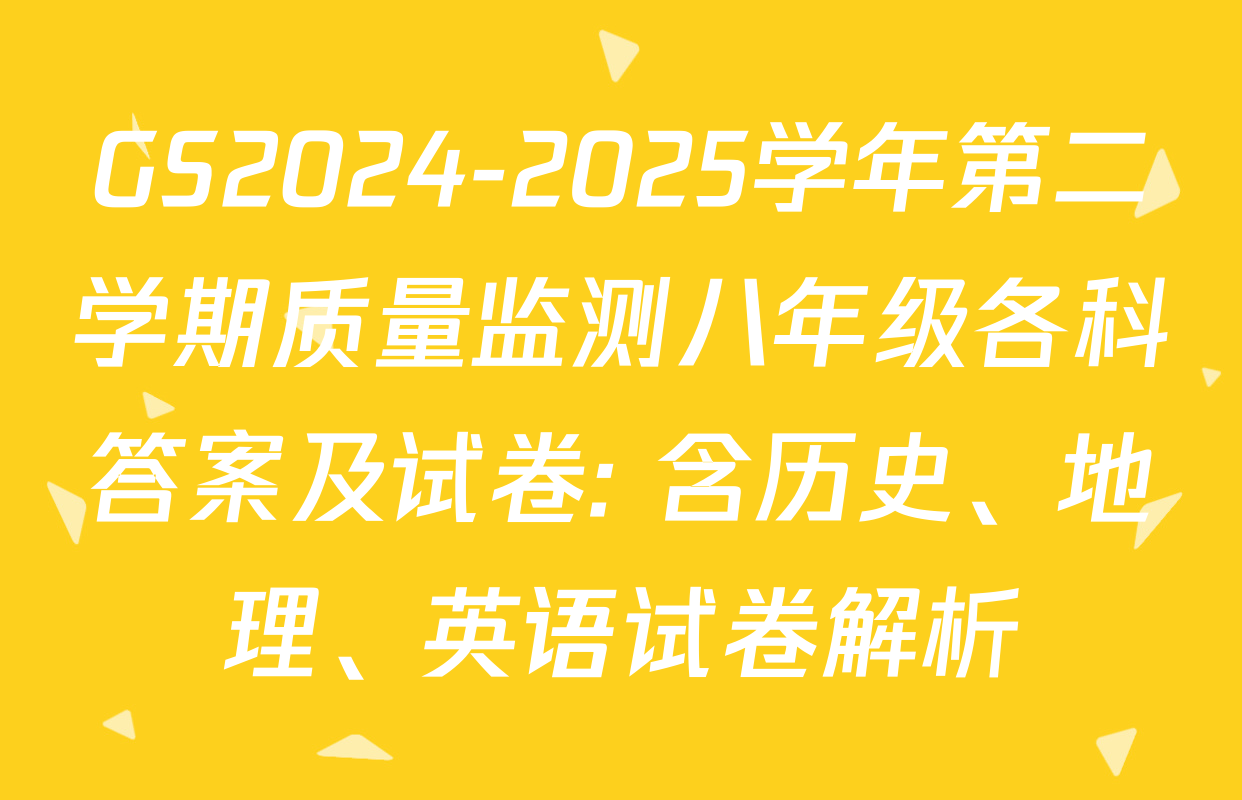 GS2024-2025学年第二学期质量监测八年级各科答案及试卷: 含历史、地理、英语试卷解析
