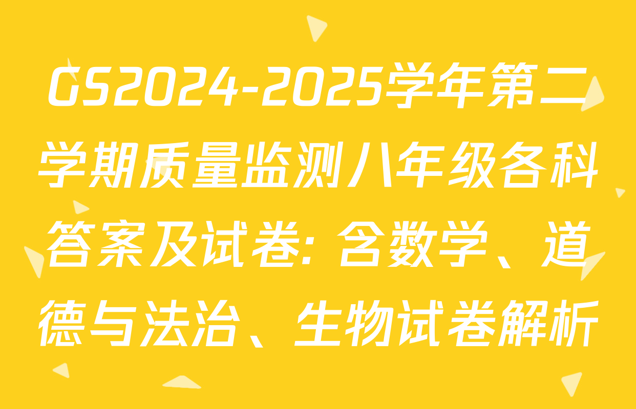 GS2024-2025学年第二学期质量监测八年级各科答案及试卷: 含数学、道德与法治、生物试卷解析