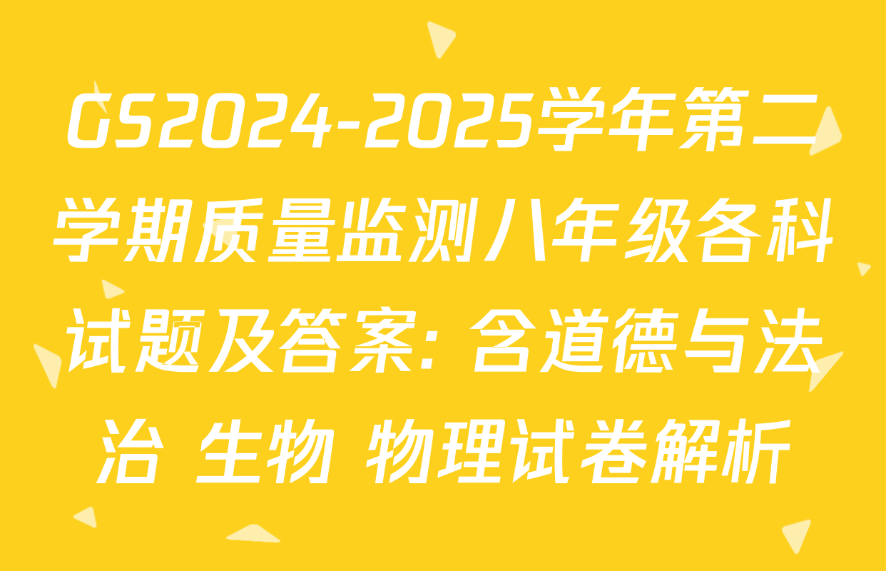 GS2024-2025学年第二学期质量监测八年级各科试题及答案: 含道德与法治 生物 物理试卷解析
