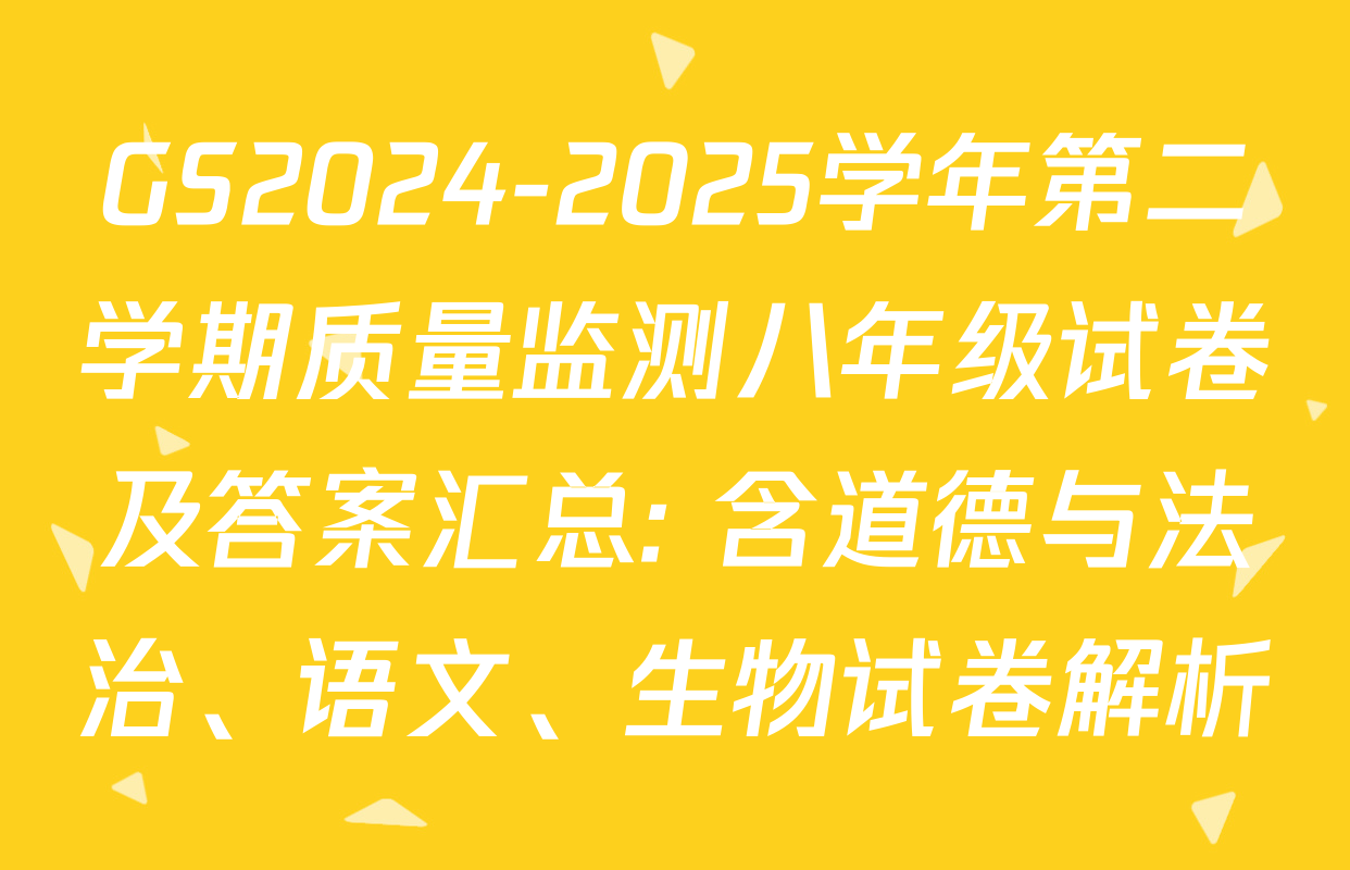 GS2024-2025学年第二学期质量监测八年级试卷及答案汇总: 含道德与法治、语文、生物试卷解析