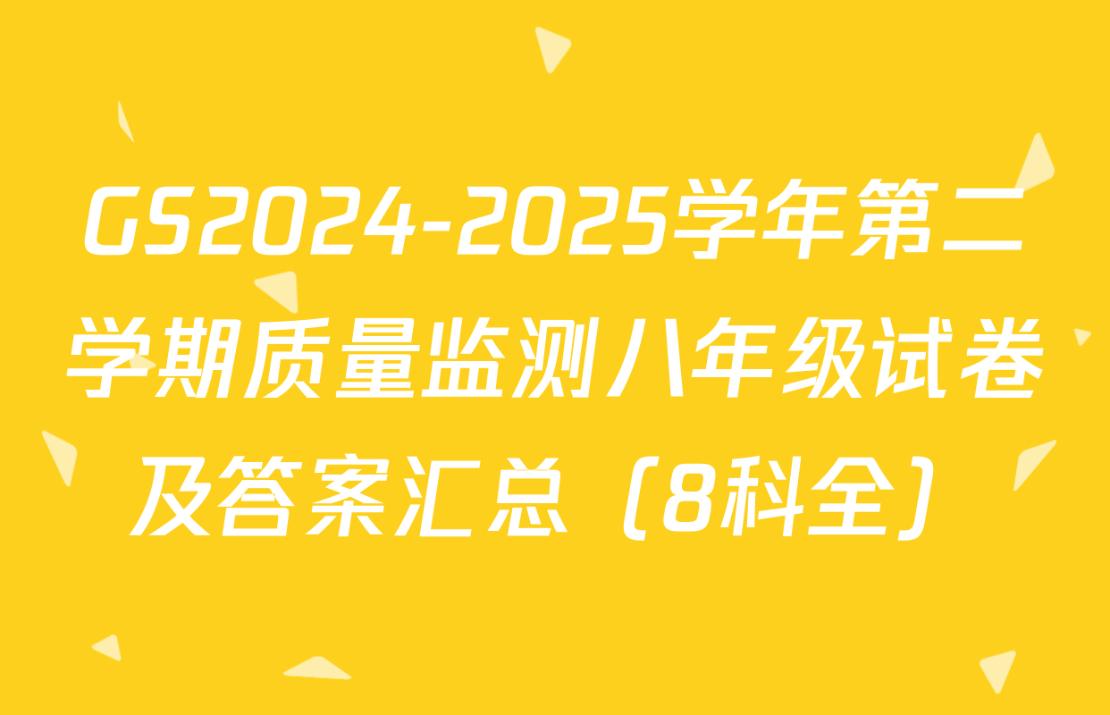 GS2024-2025学年第二学期质量监测八年级试卷及答案汇总（8科全）