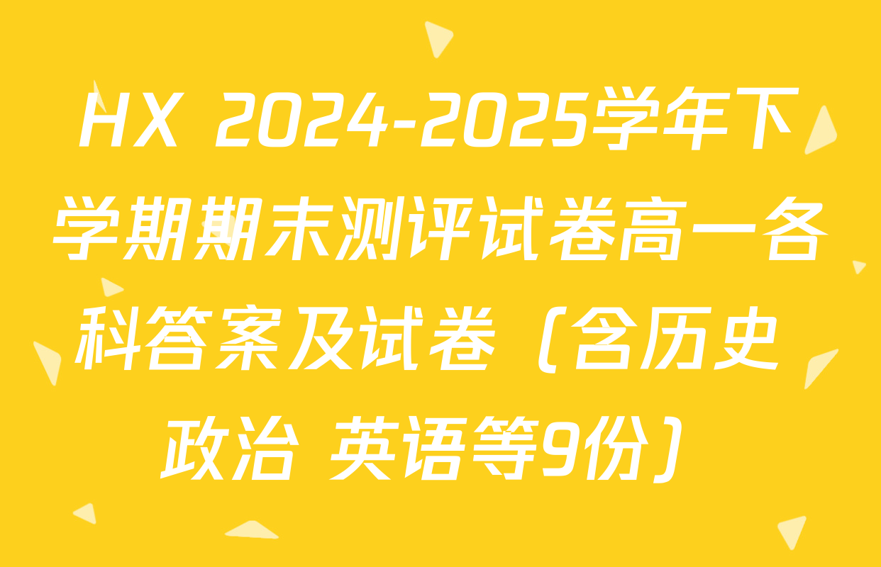 HX 2024-2025学年下学期期末测评试卷高一各科答案及试卷（含历史 政治 英语等9份）