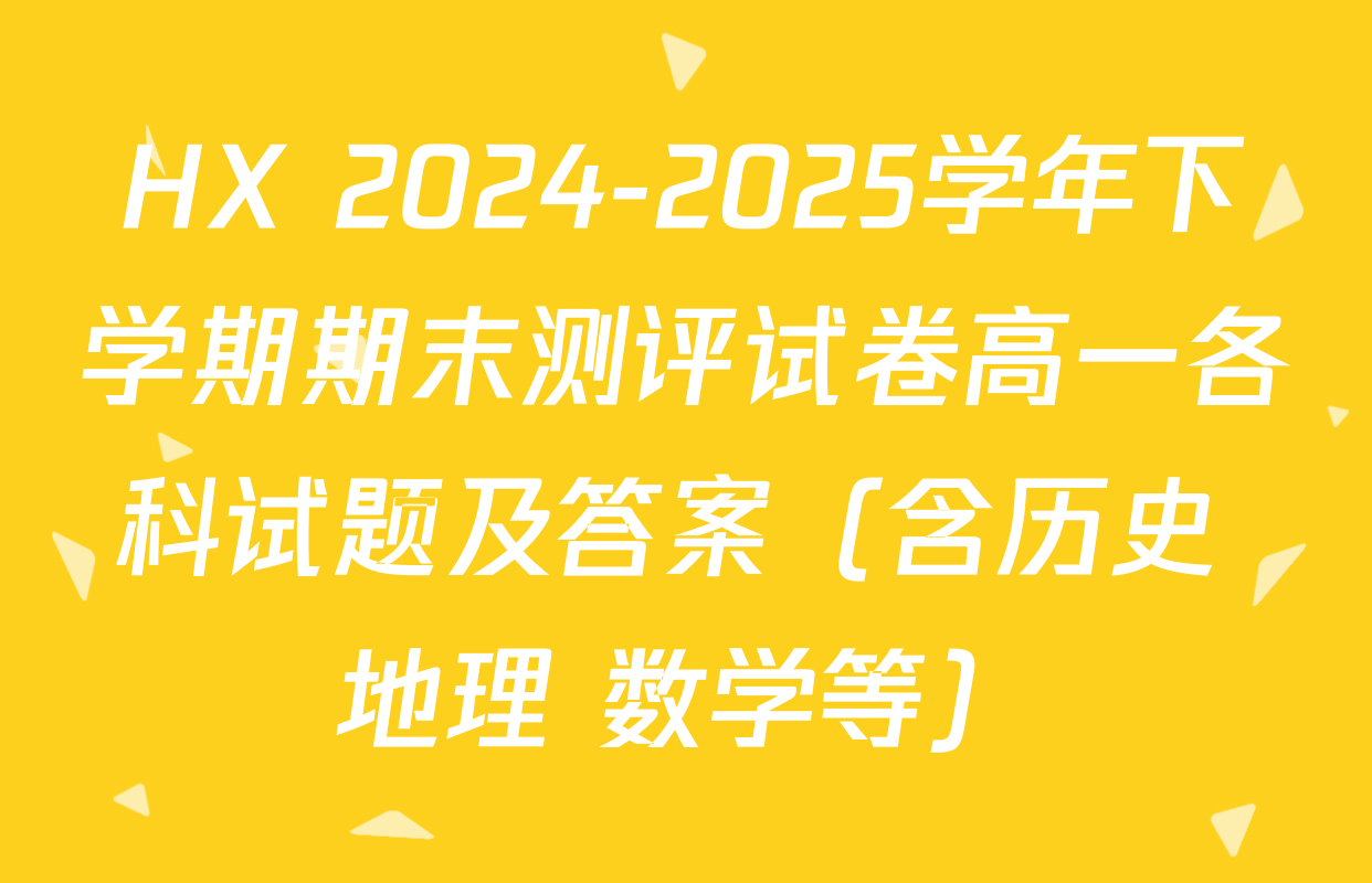 HX 2024-2025学年下学期期末测评试卷高一各科试题及答案（含历史 地理 数学等）