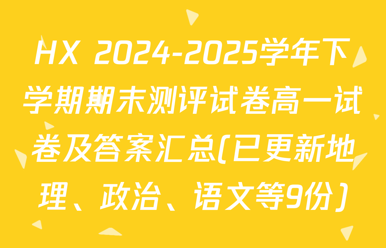 HX 2024-2025学年下学期期末测评试卷高一试卷及答案汇总(已更新地理、政治、语文等9份)