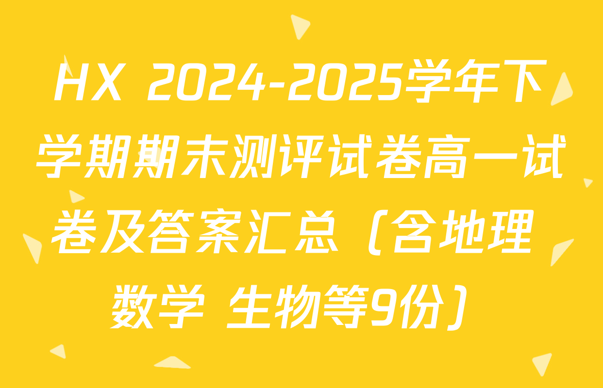 HX 2024-2025学年下学期期末测评试卷高一试卷及答案汇总（含地理 数学 生物等9份）