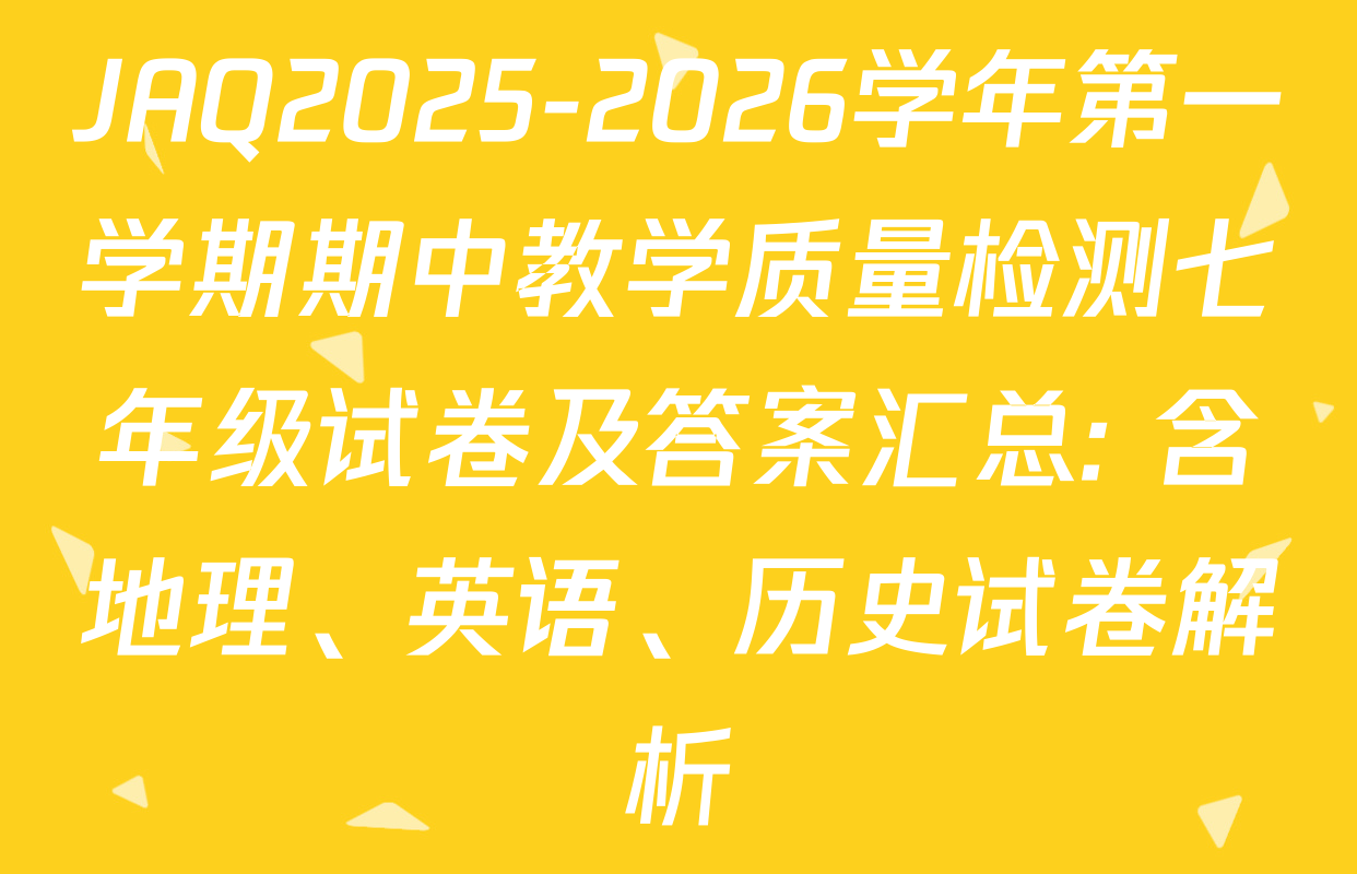JAQ2025-2026学年第一学期期中教学质量检测七年级试卷及答案汇总: 含地理、英语、历史试卷解析