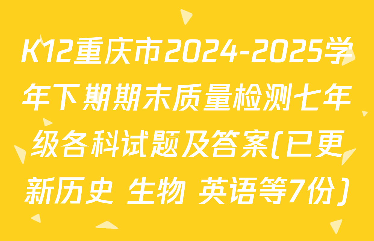 K12重庆市2024-2025学年下期期末质量检测七年级各科试题及答案(已更新历史 生物 英语等7份)