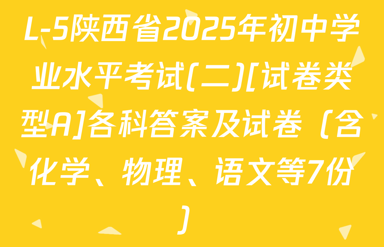 L-5陕西省2025年初中学业水平考试(二)[试卷类型A]各科答案及试卷（含化学、物理、语文等7份）
