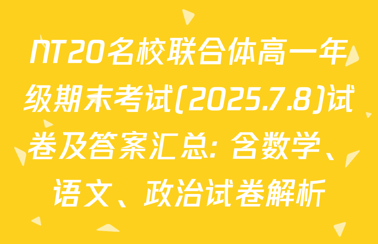 NT20名校联合体高一年级期末考试(2025.7.8)试卷及答案汇总: 含数学、语文、政治试卷解析