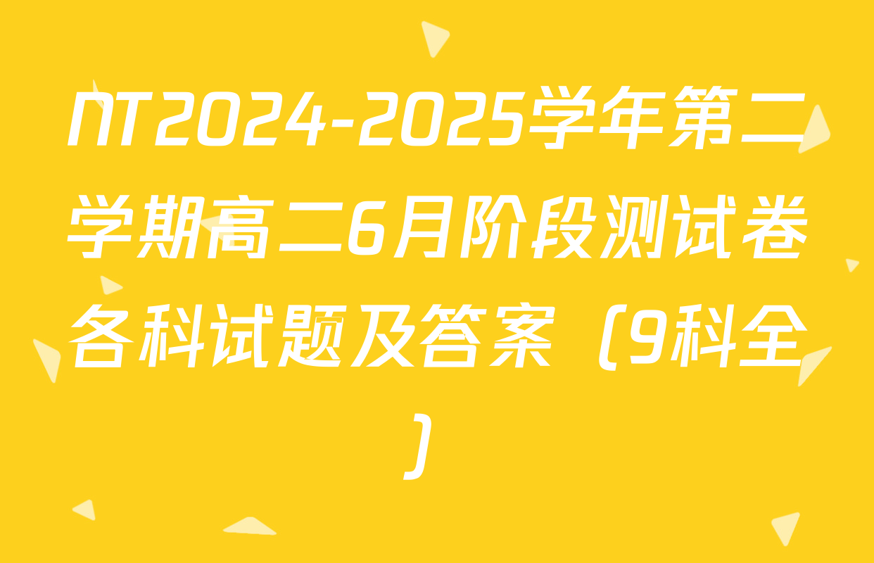 NT2024-2025学年第二学期高二6月阶段测试卷各科试题及答案（9科全）