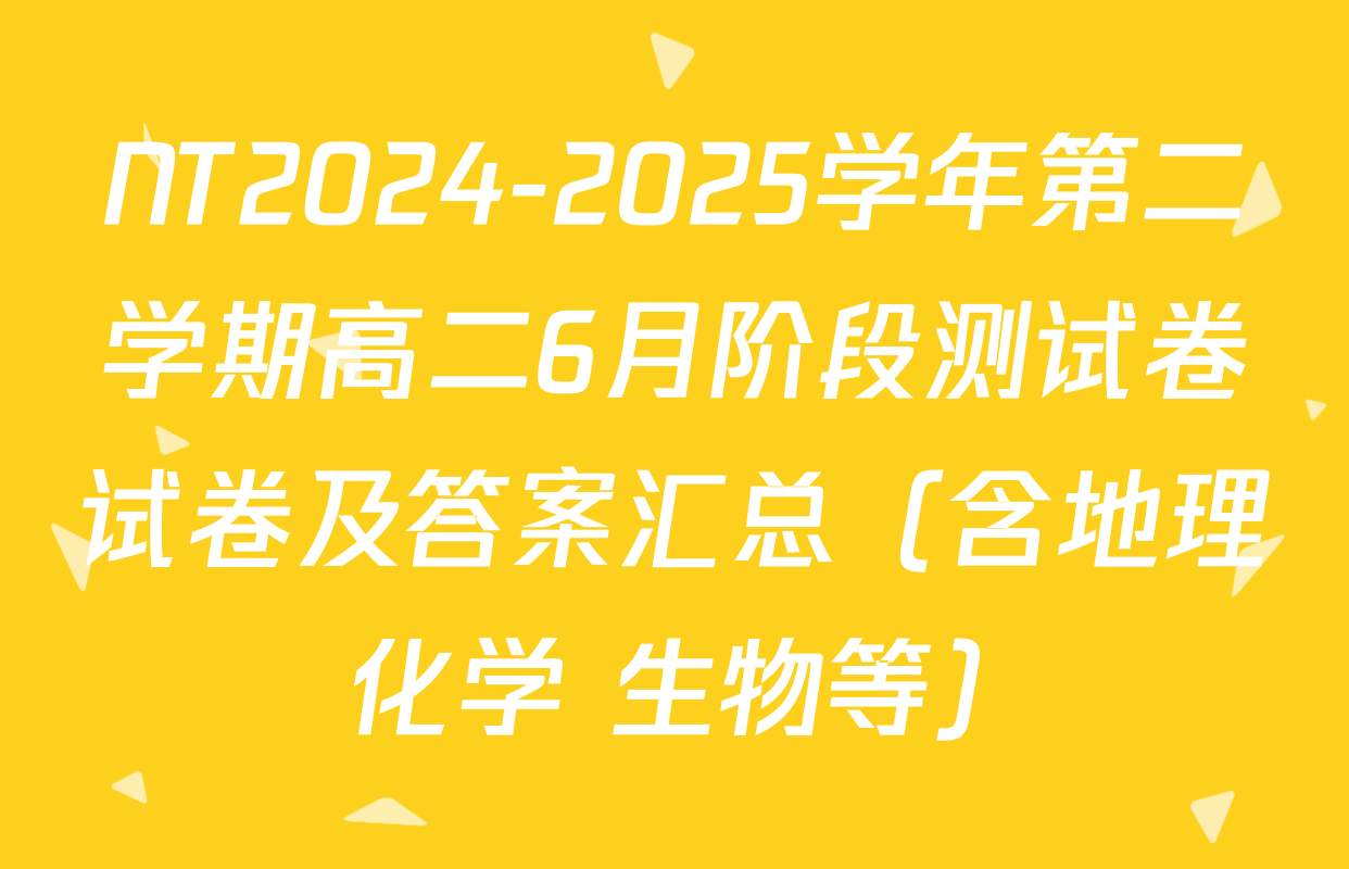 NT2024-2025学年第二学期高二6月阶段测试卷试卷及答案汇总（含地理 化学 生物等）