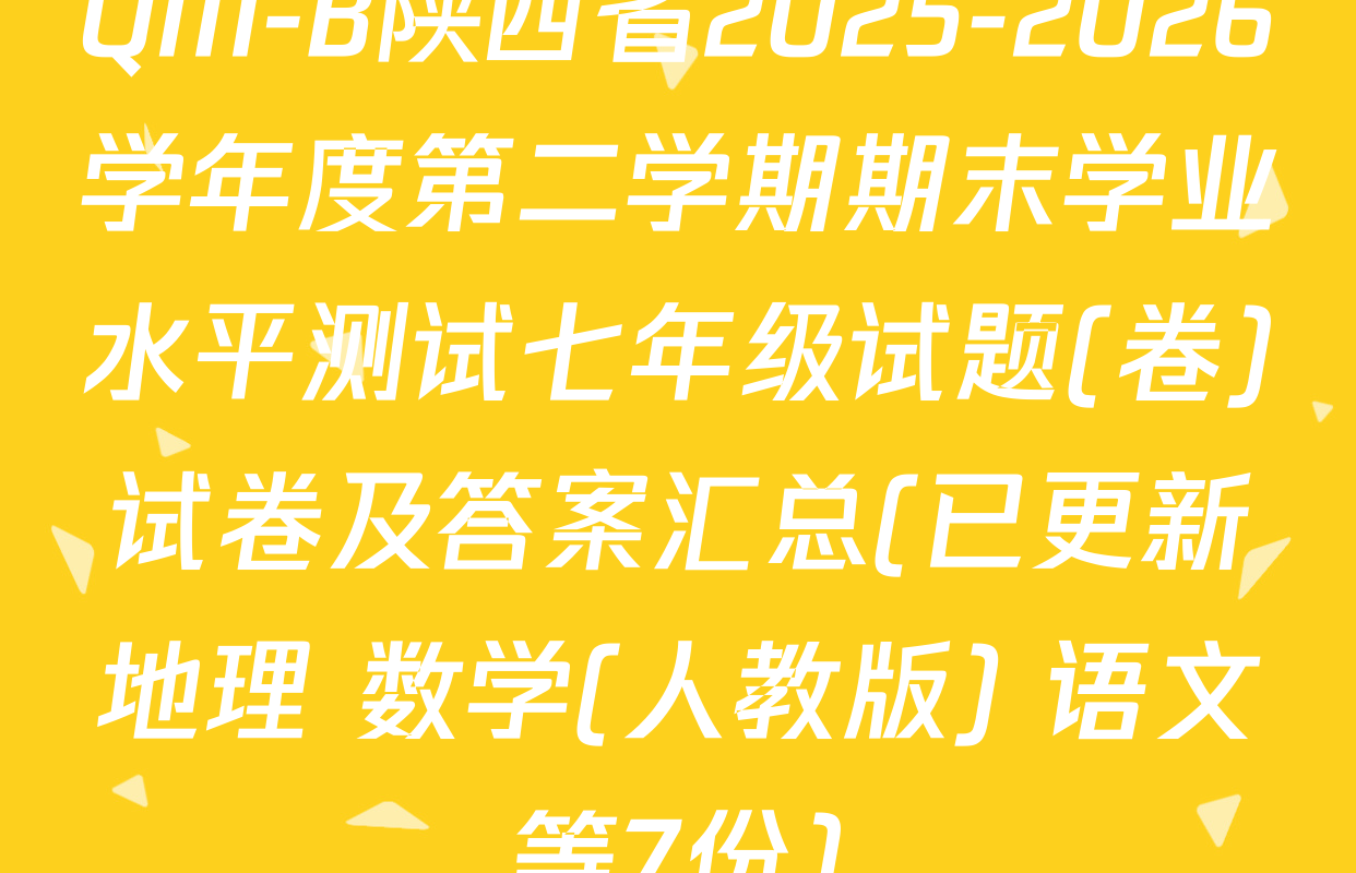 QM-B陕西省2025-2026学年度第二学期期末学业水平测试七年级试题(卷)试卷及答案汇总(已更新地理 数学(人教版) 语文等7份)