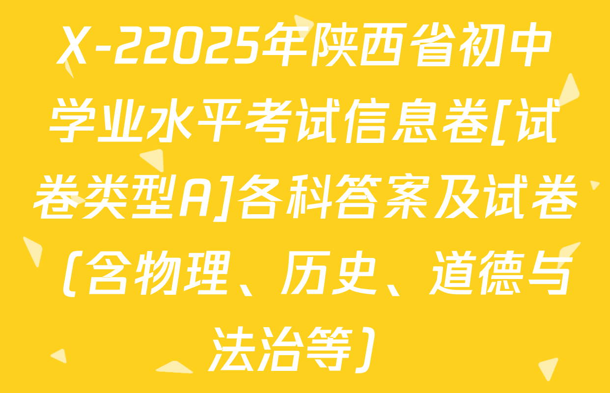 X-22025年陕西省初中学业水平考试信息卷[试卷类型A]各科答案及试卷（含物理、历史、道德与法治等）