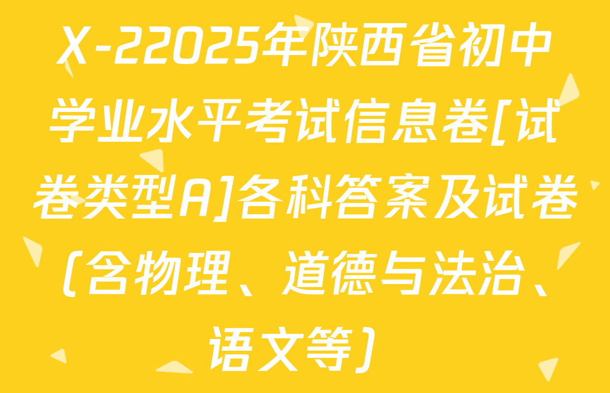X-22025年陕西省初中学业水平考试信息卷[试卷类型A]各科答案及试卷（含物理、道德与法治、语文等）