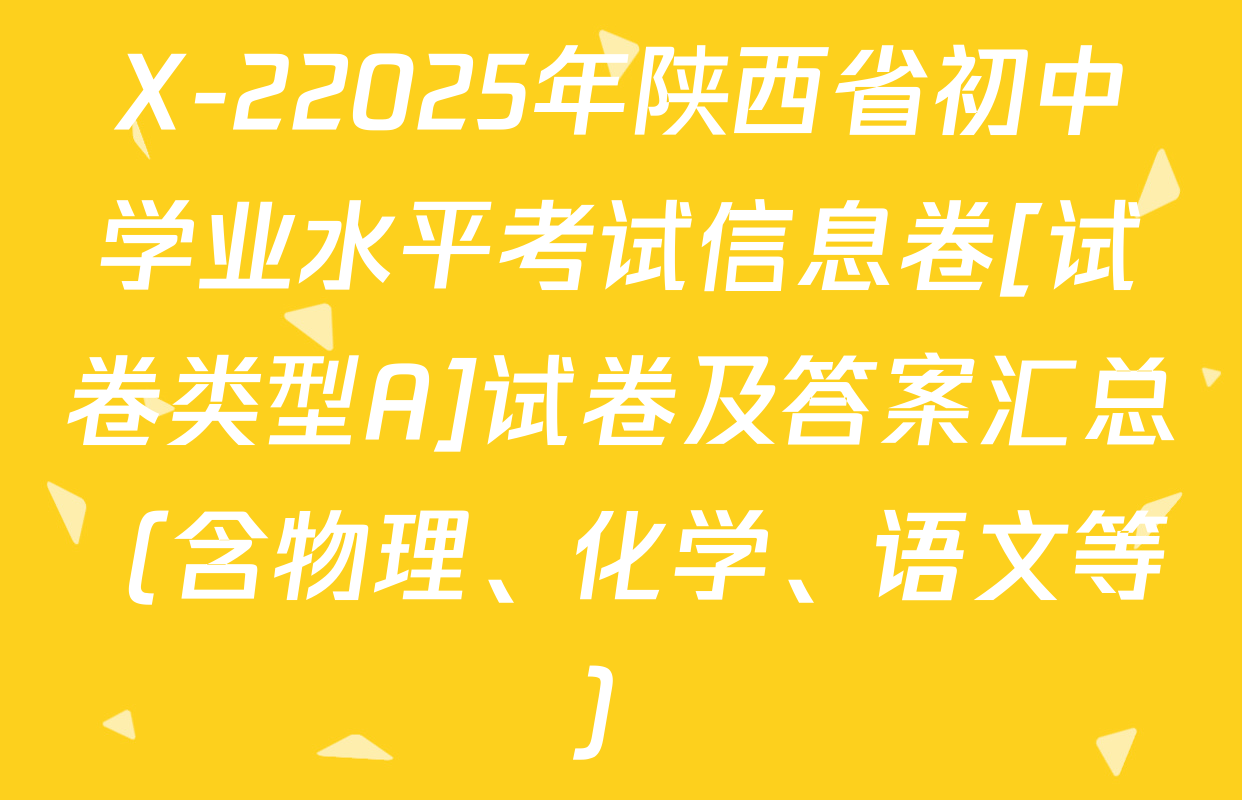 X-22025年陕西省初中学业水平考试信息卷[试卷类型A]试卷及答案汇总（含物理、化学、语文等）