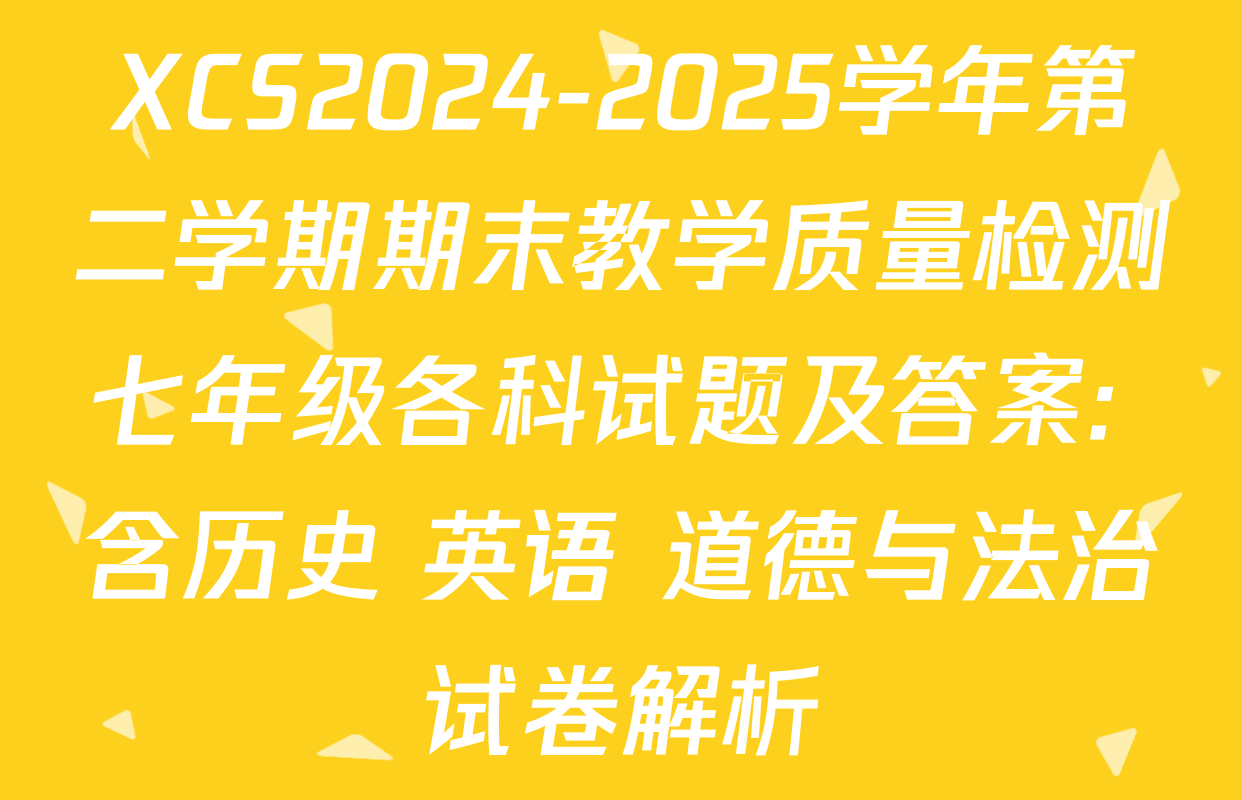 XCS2024-2025学年第二学期期末教学质量检测七年级各科试题及答案: 含历史 英语 道德与法治试卷解析