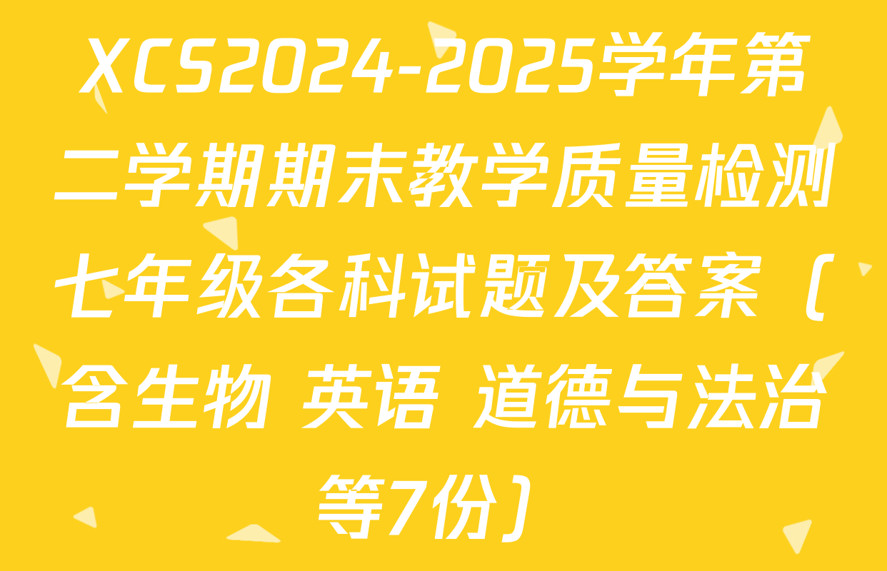 XCS2024-2025学年第二学期期末教学质量检测七年级各科试题及答案（含生物 英语 道德与法治等7份）