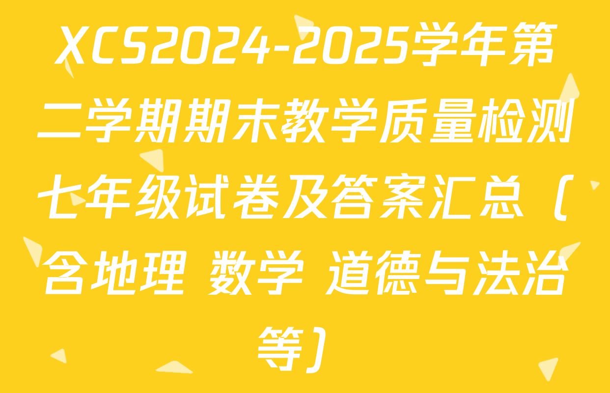 XCS2024-2025学年第二学期期末教学质量检测七年级试卷及答案汇总（含地理 数学 道德与法治等）