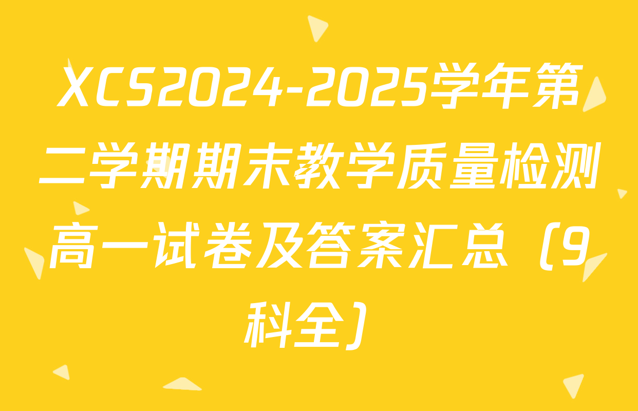 XCS2024-2025学年第二学期期末教学质量检测高一试卷及答案汇总（9科全）