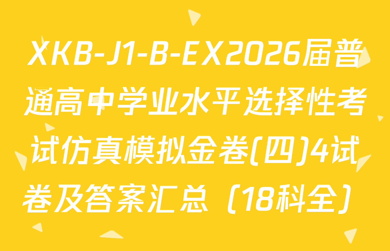 XKB-J1-B-EX2026届普通高中学业水平选择性考试仿真模拟金卷(四)4试卷及答案汇总（18科全）