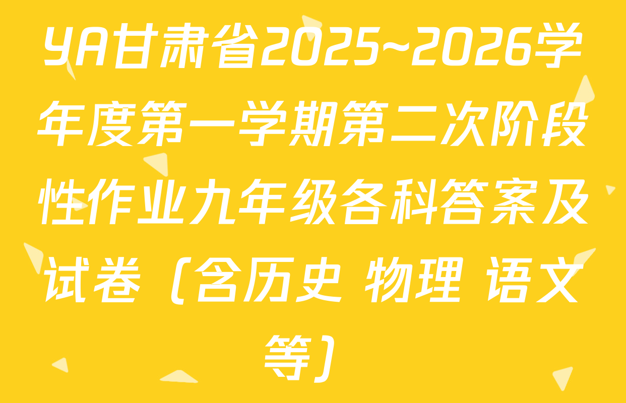 YA甘肃省2025~2026学年度第一学期第二次阶段性作业九年级各科答案及试卷（含历史 物理 语文等）