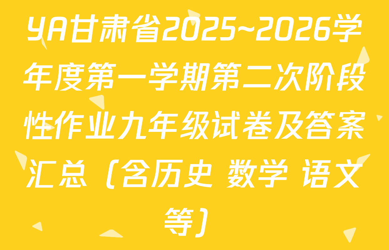 YA甘肃省2025~2026学年度第一学期第二次阶段性作业九年级试卷及答案汇总（含历史 数学 语文等）