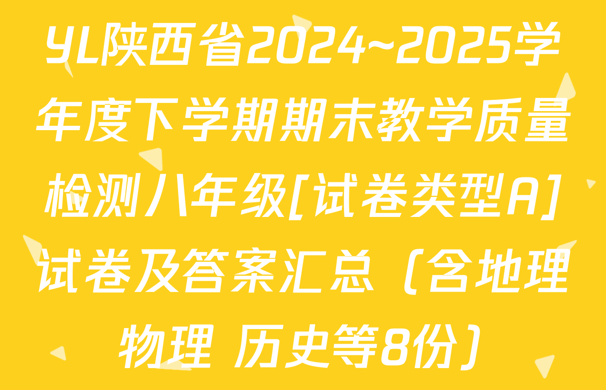YL陕西省2024~2025学年度下学期期末教学质量检测八年级[试卷类型A]试卷及答案汇总（含地理 物理 历史等8份）