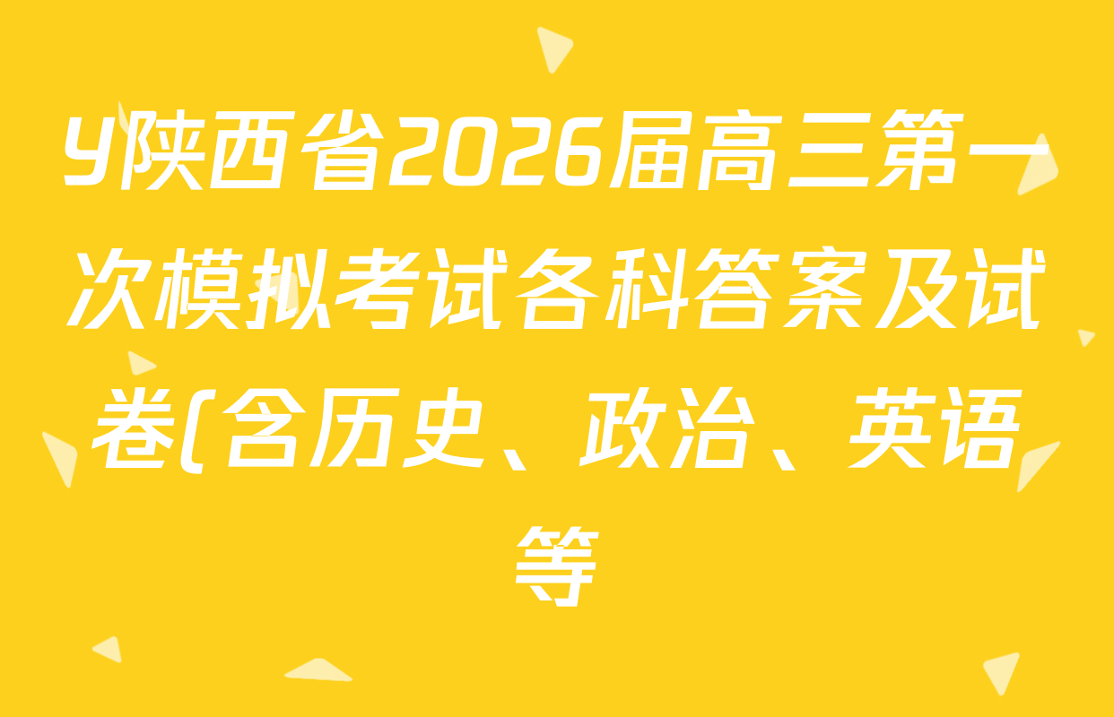 Y陕西省2026届高三第一次模拟考试各科答案及试卷(含历史、政治、英语等) Y陕西省2026届高三第一次模拟考试各科答案及试卷(含历史、政治、英语等)