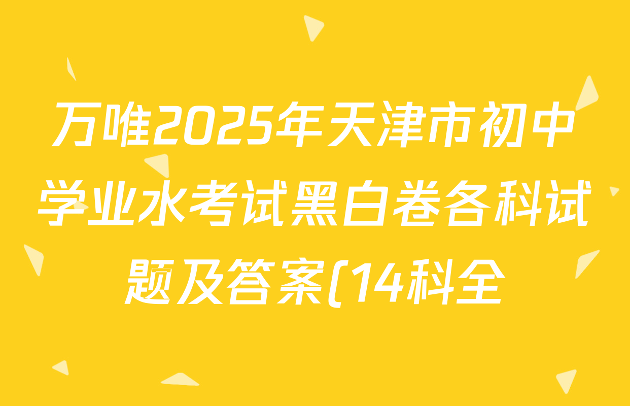 万唯2025年天津市初中学业水考试黑白卷各科试题及答案(14科全) 万唯2025年天津市初中学业水考试黑白卷各科试题及答案(14科全)