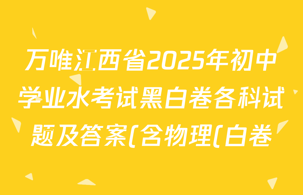 万唯江西省2025年初中学业水考试黑白卷各科试题及答案(含物理(白卷) 历史(黑卷) 物理(黑卷)等) 万唯江西省2025年初中学业水考试黑白卷各科试题及答案(含物理(白卷) 历史(黑卷) 物理(黑卷)等)