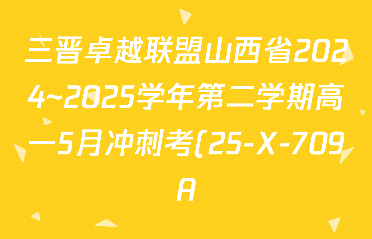 三晋卓越联盟山西省2024~2025学年第二学期高一5月冲刺考(25-X-709A)试卷及答案汇总(含政治(B卷)、数学(B卷)、历史等) 三晋卓越联盟山西省2024~2025学年第二学期高一5月冲刺考(25-X-709A)试卷及答案汇总(含政治(B卷)、数学(B卷)、历史等)