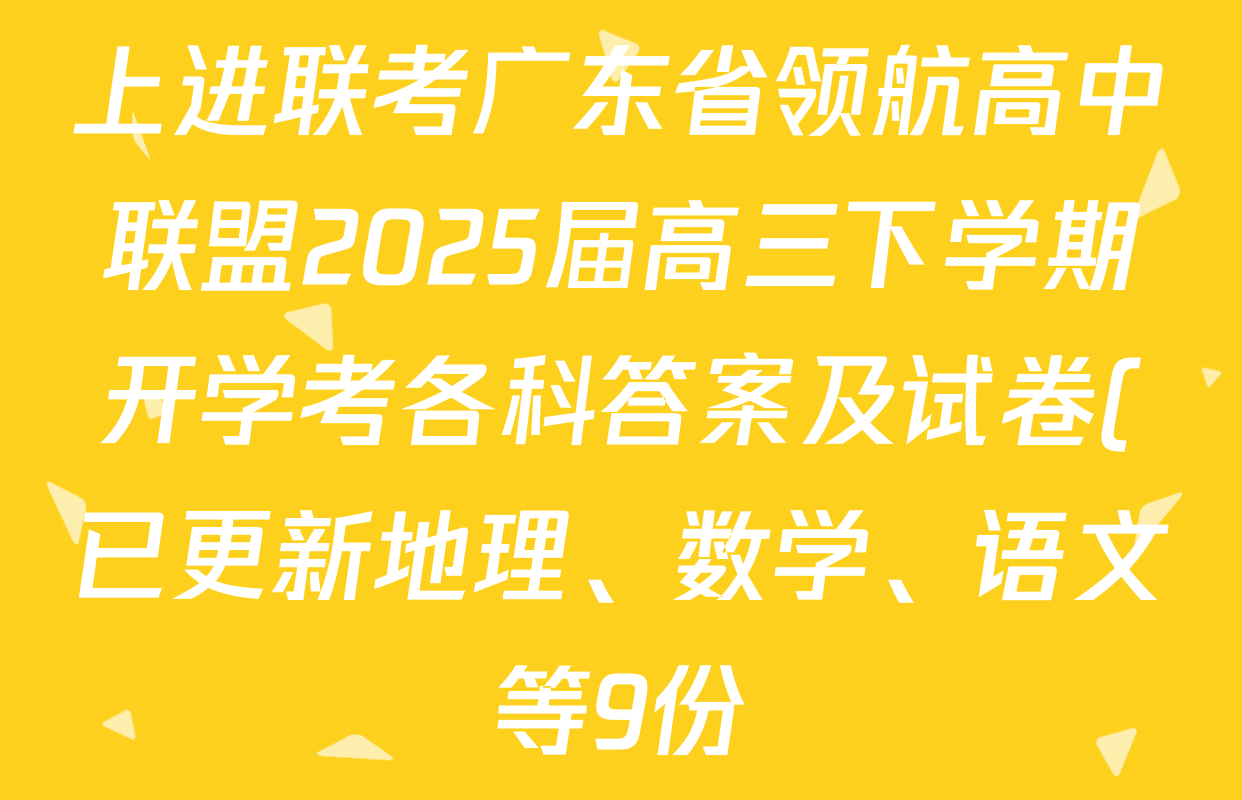 上进联考广东省领航高中联盟2025届高三下学期开学考各科答案及试卷(已更新地理、数学、语文等9份) 上进联考广东省领航高中联盟2025届高三下学期开学考各科答案及试卷(已更新地理、数学、语文等9份)