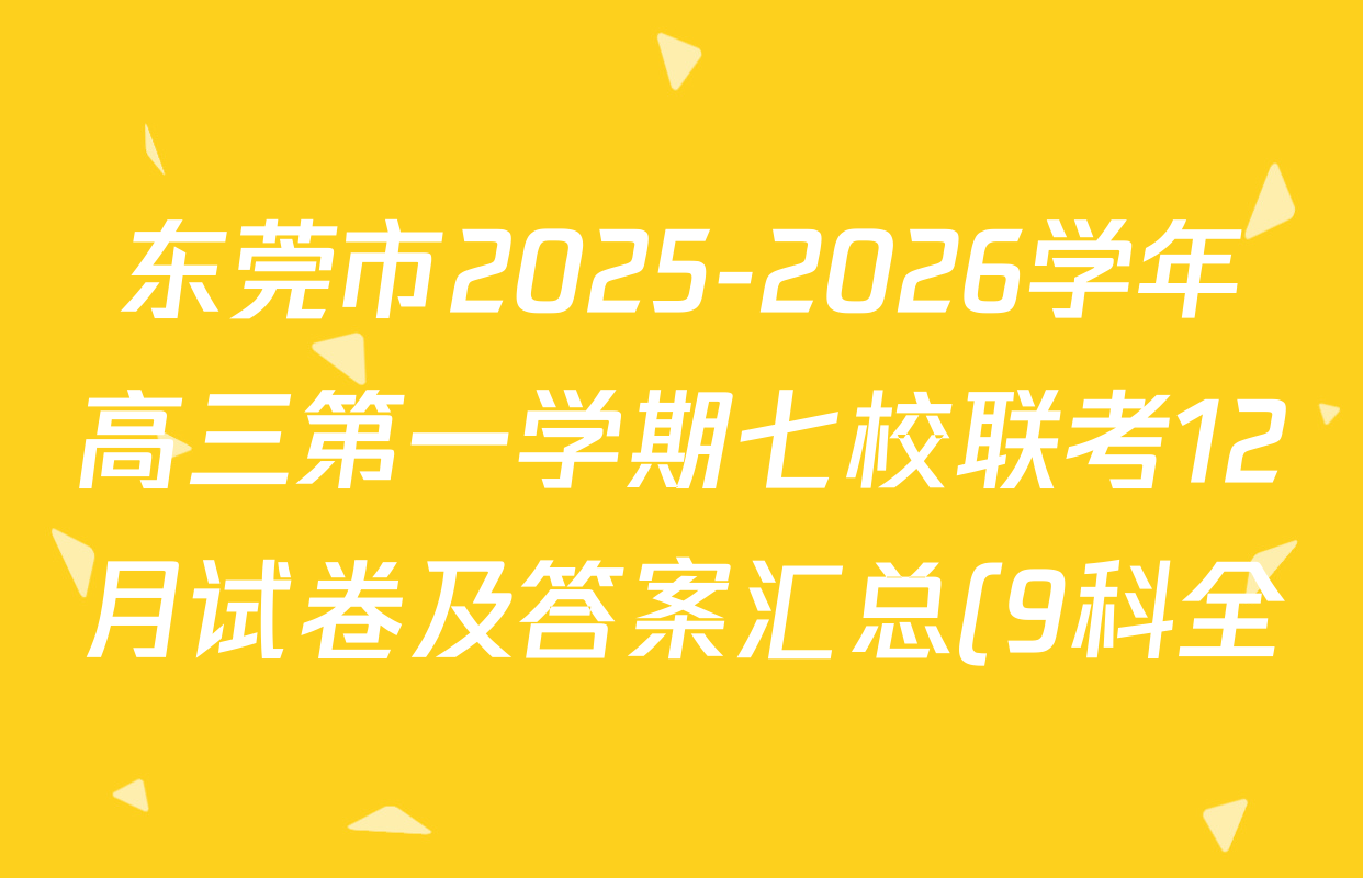 东莞市2025-2026学年高三第一学期七校联考12月试卷及答案汇总(9科全) 东莞市2025-2026学年高三第一学期七校联考12月试卷及答案汇总(9科全)